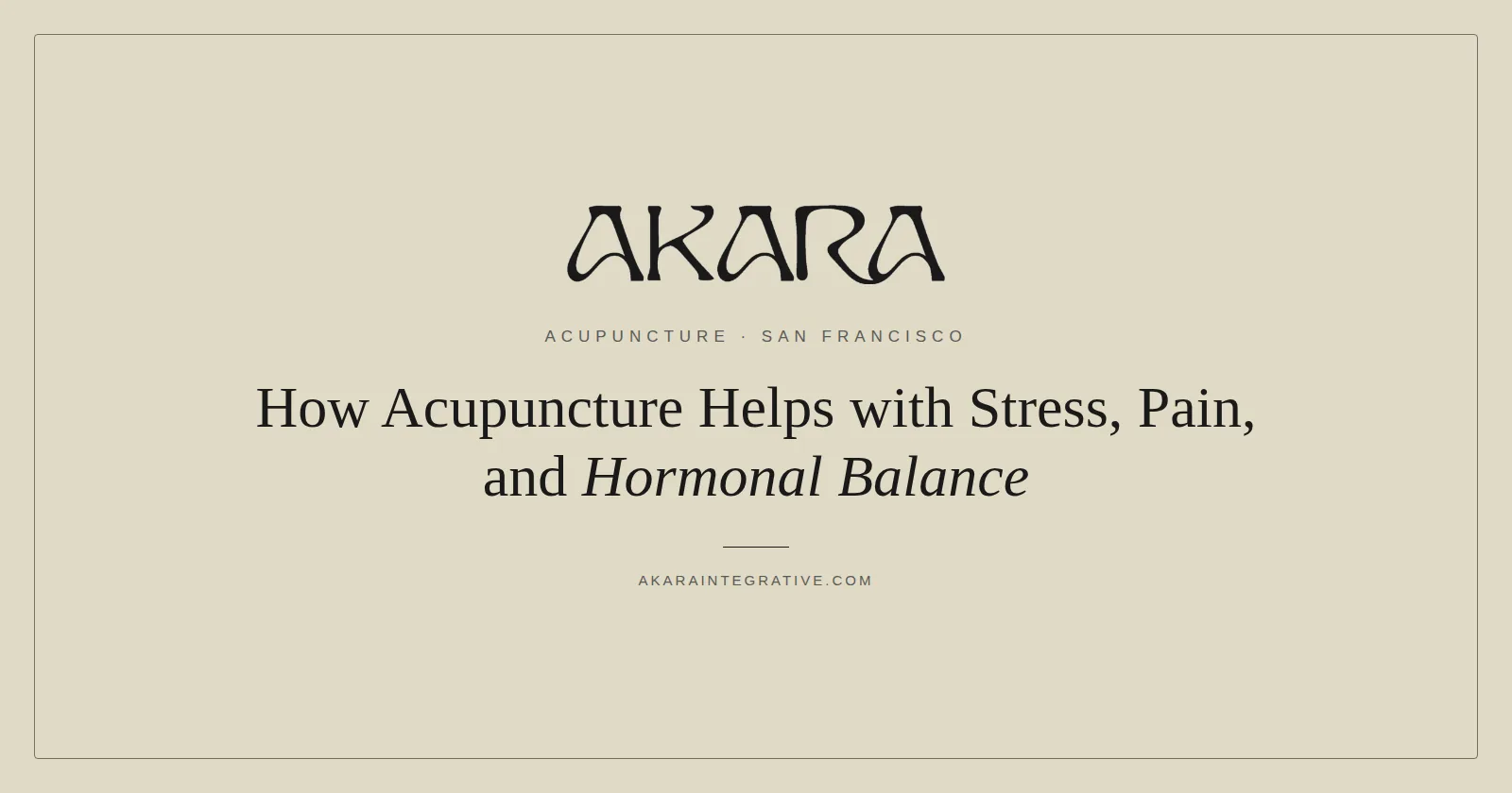 How acupuncture helps with stress, pain, and hormonal balance, AKARA Acupuncture and Integrative Medicine
